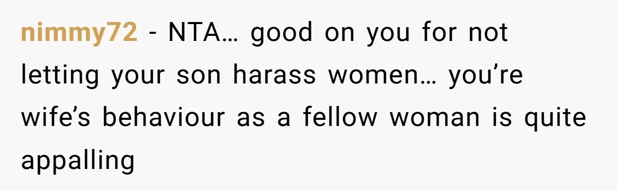 nimmy72 − NTA… good on you for not letting your son harass women… you’re wife’s behaviour as a fellow woman is quite appalling