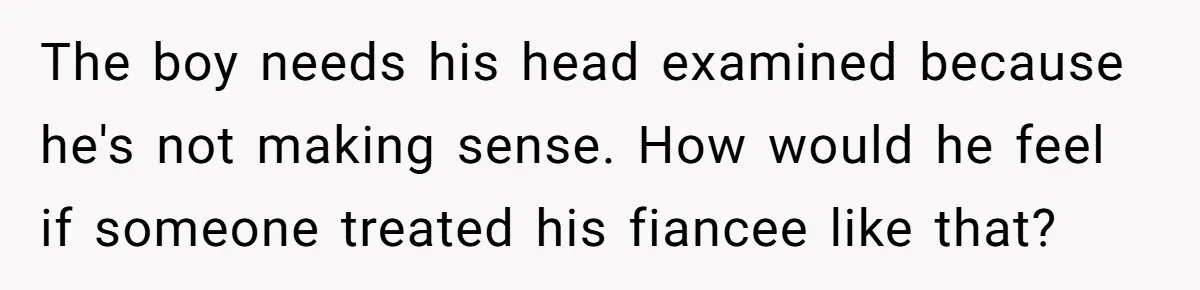 The boy needs his head examined because he's not making sense. How would he feel if someone treated his fiancee like that?