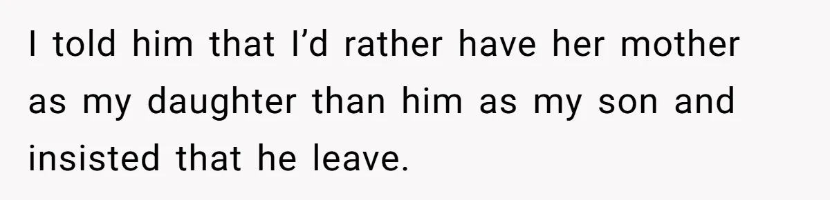 I told him that I’d rather have her mother as my daughter than him as my son and insisted that he leave.