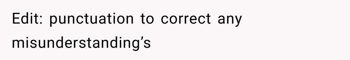 Edit: punctuation to correct any misunderstanding’s