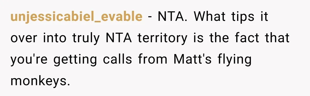 unjessicabiel_evable − NTA. What tips it over into truly NTA territory is the fact that you're getting calls from Matt's flying monkeys.