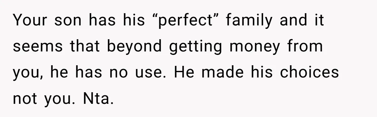 Your son has his “perfect” family and it seems that beyond getting money from you, he has no use. He made his choices not you. Nta.