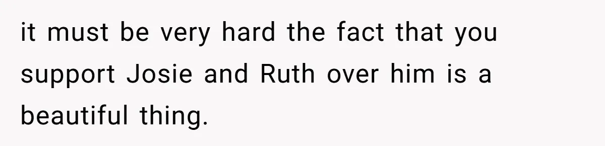 it must be very hard the fact that you support Josie and Ruth over him is a beautiful thing.
