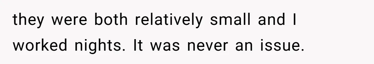 they were both relatively small and I worked nights. It was never an issue.