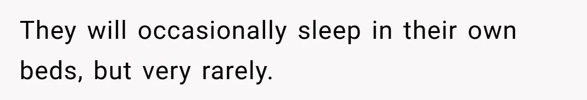 They will occasionally sleep in their own beds, but very rarely.