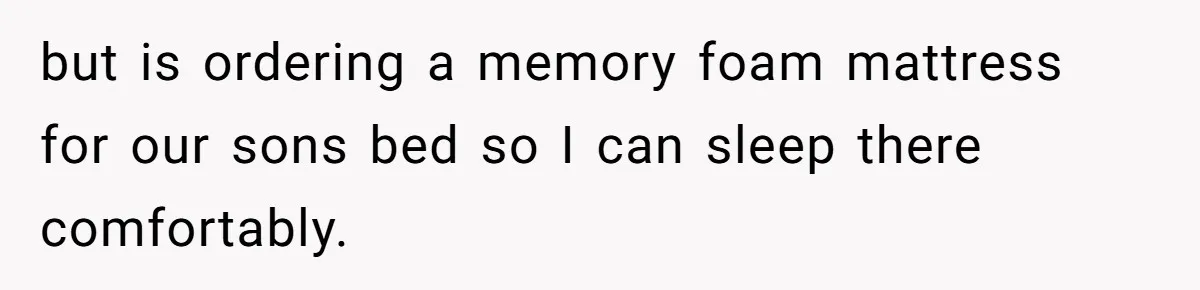 but is ordering a memory foam mattress for our sons bed so I can sleep there comfortably.