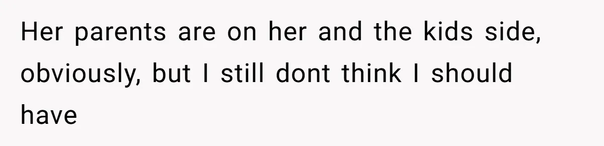 Her parents are on her and the kids side, obviously, but I still dont think I should have