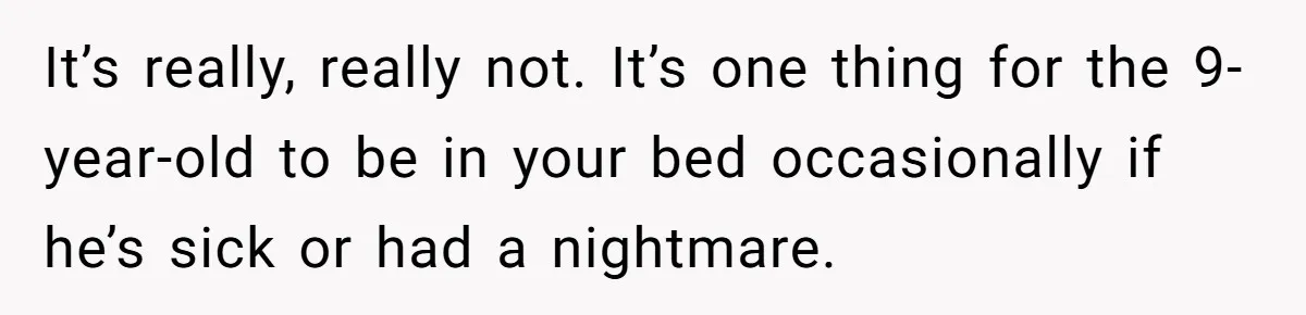 It’s really, really not. It’s one thing for the 9-year-old to be in your bed occasionally if he’s sick or had a nightmare.