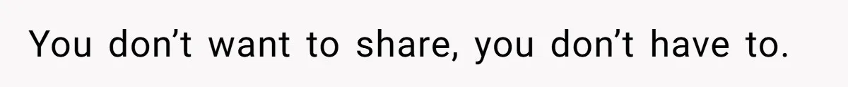 You don’t want to share, you don’t have to.
