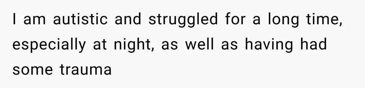 I am autistic and struggled for a long time, especially at night, as well as having had some trauma