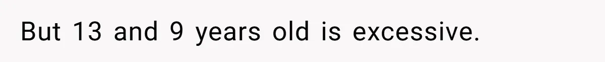 But 13 and 9 years old is excessive.