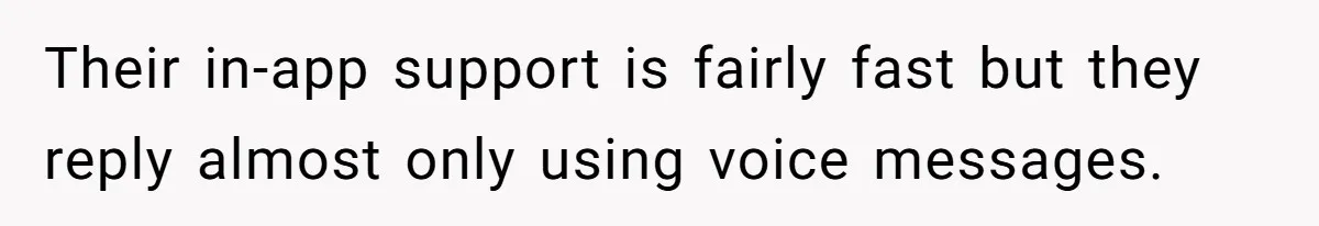 Their in-app support is fairly fast but they reply almost only using voice messages.