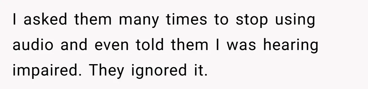 I asked them many times to stop using audio and even told them I was hearing impaired. They ignored it.