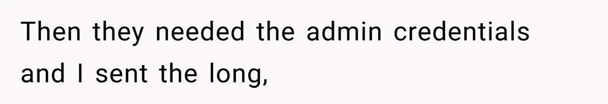 Then they needed the admin credentials and I sent the long,