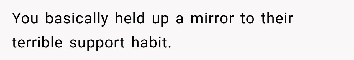 You basically held up a mirror to their terrible support habit.