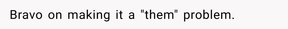 Bravo on making it a "them" problem.