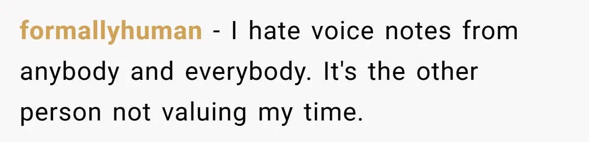 formallyhuman − I hate voice notes from anybody and everybody. It's the other person not valuing my time.