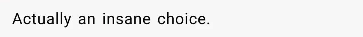 Actually an insane choice.