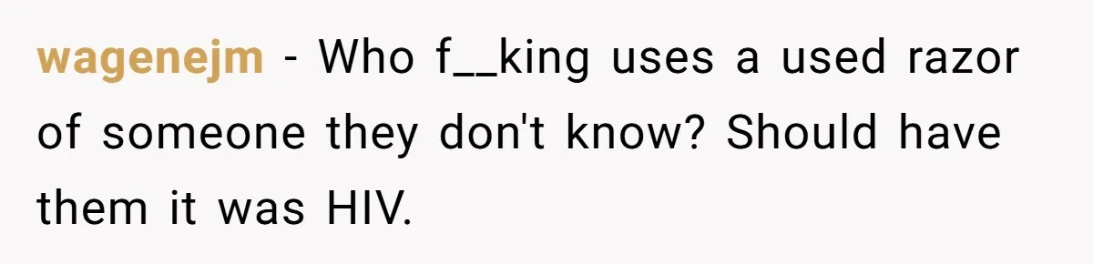 wagenejm − Who f__king uses a used razor of someone they don't know? Should have them it was HIV.