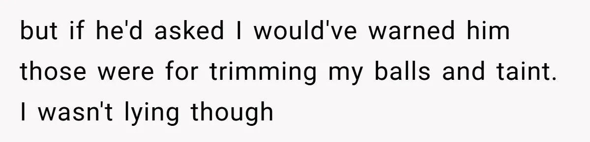 but if he'd asked I would've warned him those were for trimming my balls and taint. I wasn't lying though