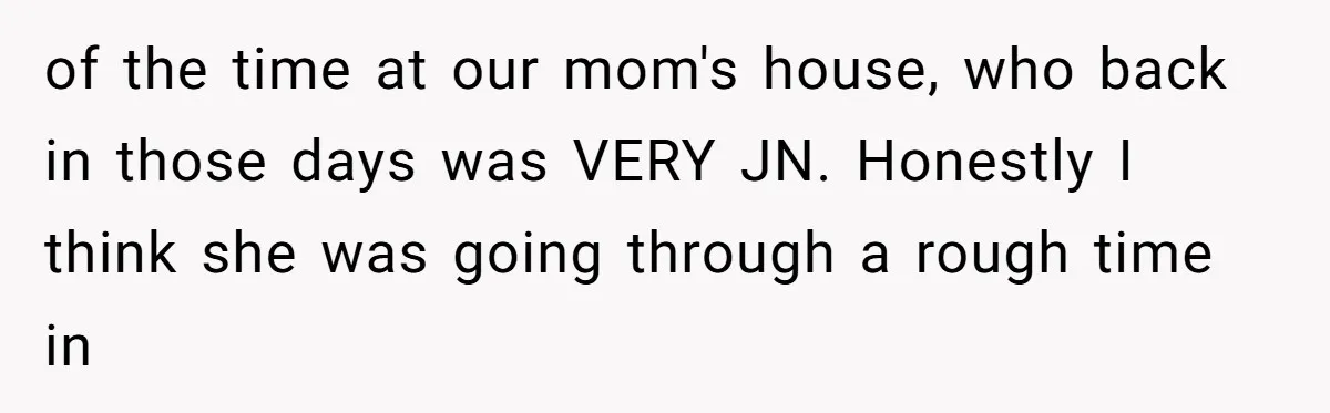 of the time at our mom's house, who back in those days was VERY JN. Honestly I think she was going through a rough time in