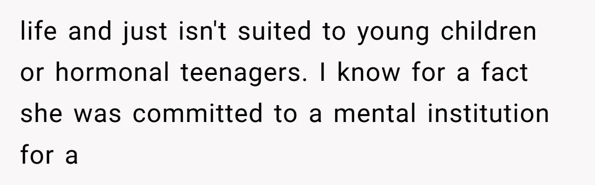 life and just isn't suited to young children or hormonal teenagers. I know for a fact she was committed to a mental institution for a