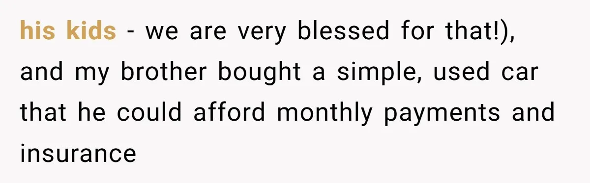 his kids - we are very blessed for that!), and my brother bought a simple, used car that he could afford monthly payments and insurance
