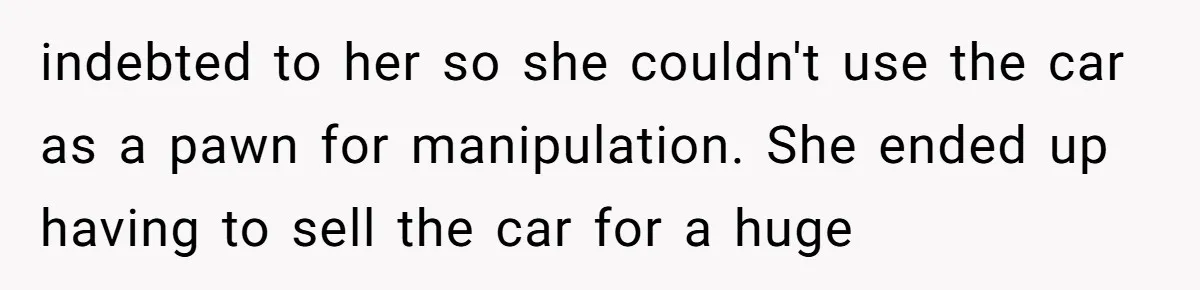 indebted to her so she couldn't use the car as a pawn for manipulation. She ended up having to sell the car for a huge