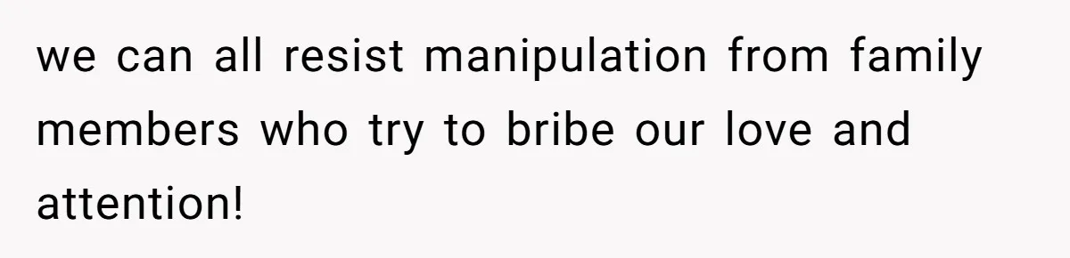 we can all resist manipulation from family members who try to bribe our love and attention!