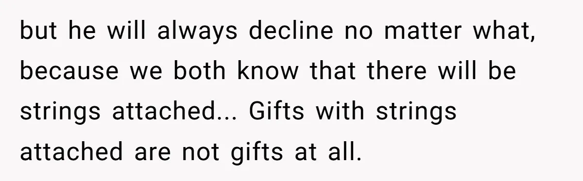 but he will always decline no matter what, because we both know that there will be strings attached... Gifts with strings attached are not gifts at all.