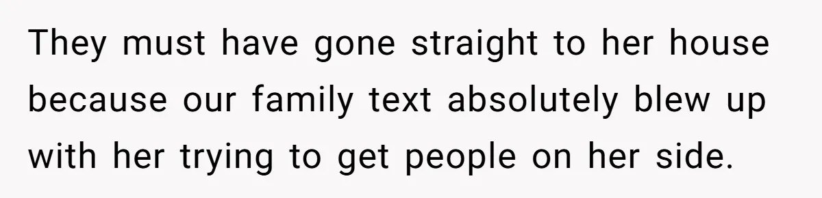 They must have gone straight to her house because our family text absolutely blew up with her trying to get people on her side.