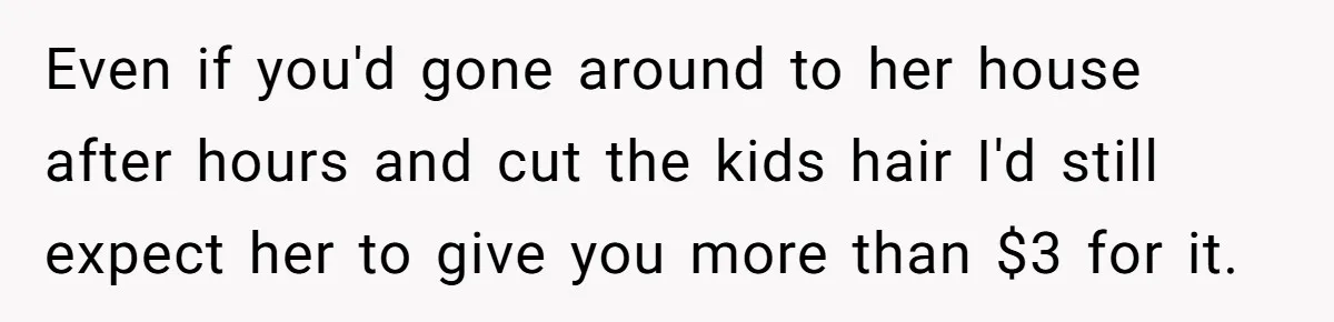 Even if you'd gone around to her house after hours and cut the kids hair I'd still expect her to give you more than $3 for it.