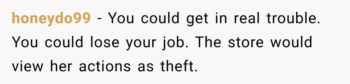 honeydo99 − You could get in real trouble. You could lose your job. The store would view her actions as theft.