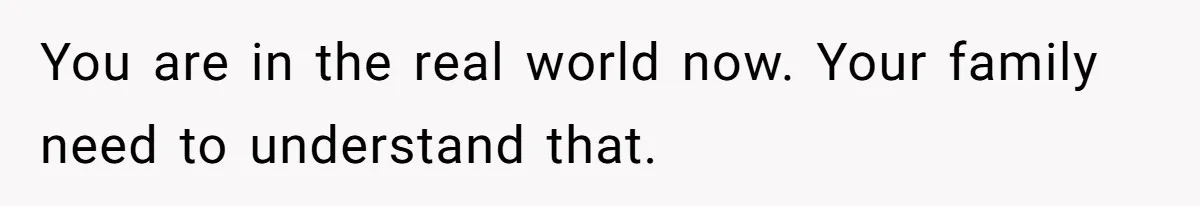 You are in the real world now. Your family need to understand that.