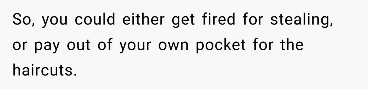 So, you could either get fired for stealing, or pay out of your own pocket for the haircuts.