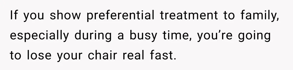 If you show preferential treatment to family, especially during a busy time, you’re going to lose your chair real fast.
