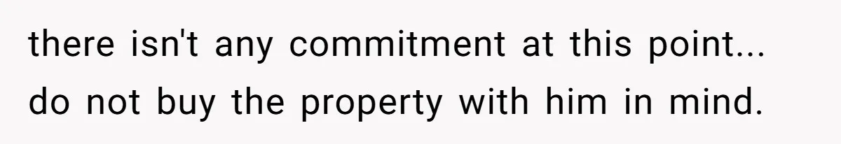 there isn't any commitment at this point... do not buy the property with him in mind.