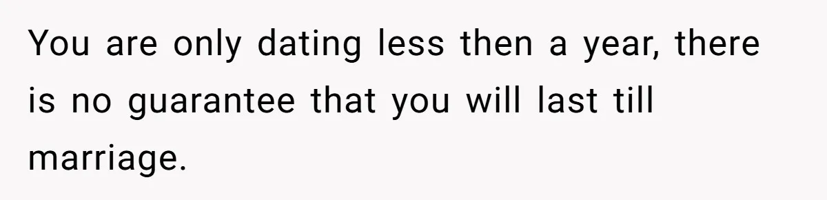 You are only dating less then a year, there is no guarantee that you will last till marriage.