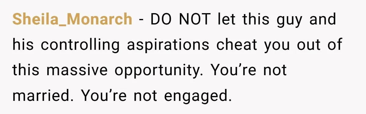 Sheila_Monarch − DO NOT let this guy and his controlling aspirations cheat you out of this massive opportunity. You’re not married. You’re not engaged.