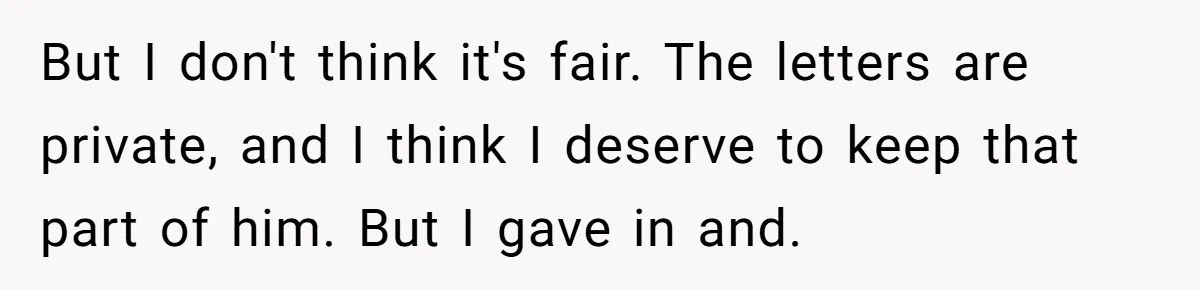 But I don't think it's fair. The letters are private, and I think I deserve to keep that part of him. But I gave in and.