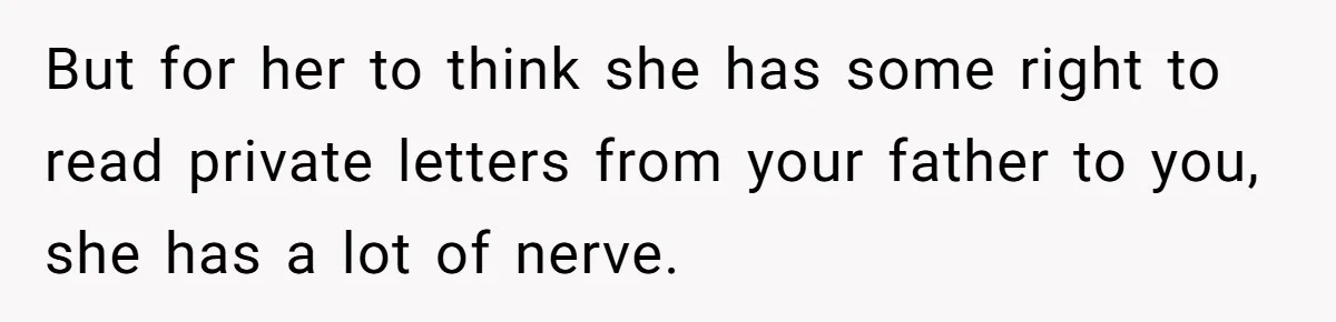 But for her to think she has some right to read private letters from your father to you, she has a lot of nerve.