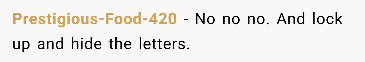 Prestigious-Food-420 − No no no. And lock up and hide the letters.