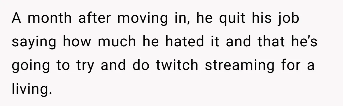 A month after moving in, he quit his job saying how much he hated it and that he’s going to try and do twitch streaming for a living.