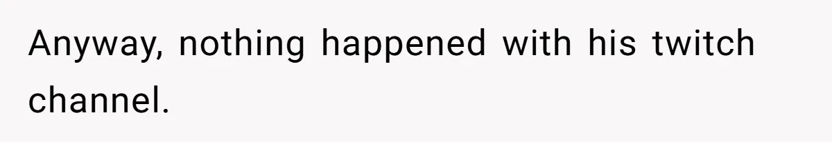 Anyway, nothing happened with his twitch channel.