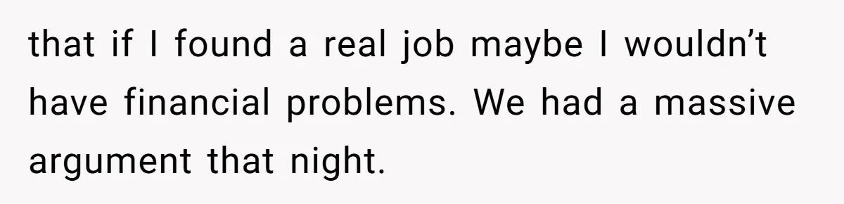 that if I found a real job maybe I wouldn’t have financial problems. We had a massive argument that night.