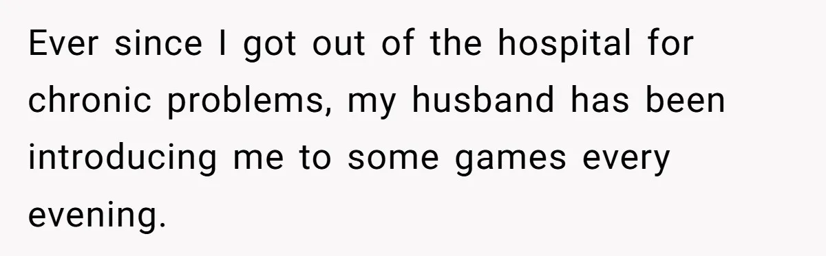 Ever since I got out of the hospital for chronic problems, my husband has been introducing me to some games every evening.