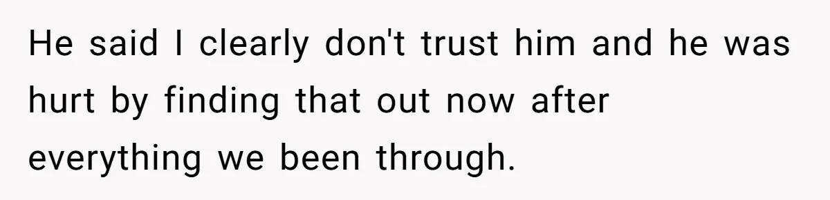 He said I clearly don't trust him and he was hurt by finding that out now after everything we been through.