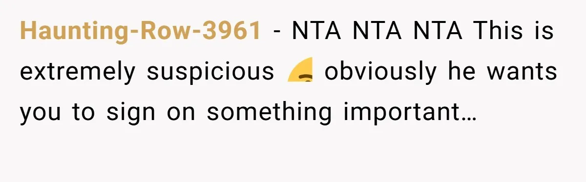 Haunting-Row-3961 − NTA NTA NTA This is extremely suspicious 🤨 obviously he wants you to sign on something important…