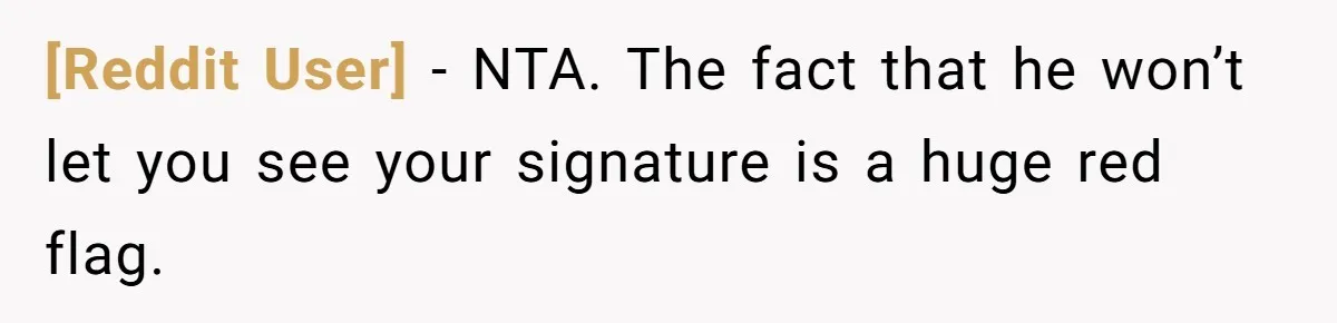 [Reddit User] − NTA. The fact that he won’t let you see your signature is a huge red flag.