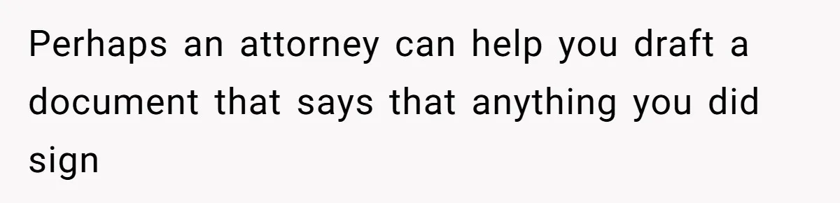 Perhaps an attorney can help you draft a document that says that anything you did sign